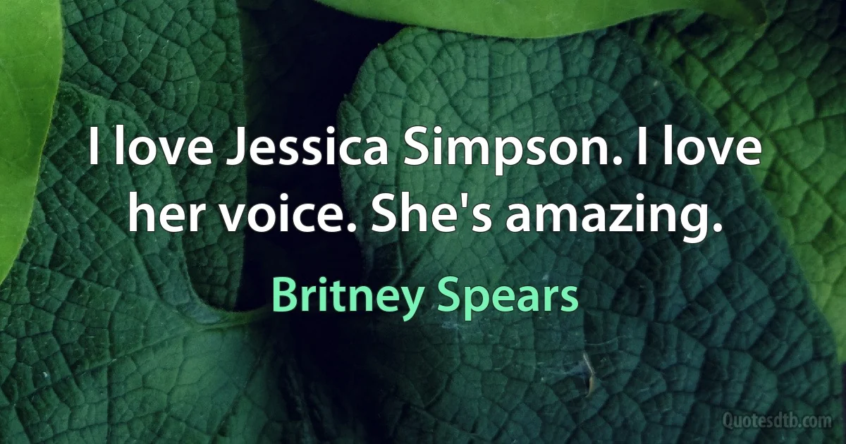 I love Jessica Simpson. I love her voice. She's amazing. (Britney Spears)