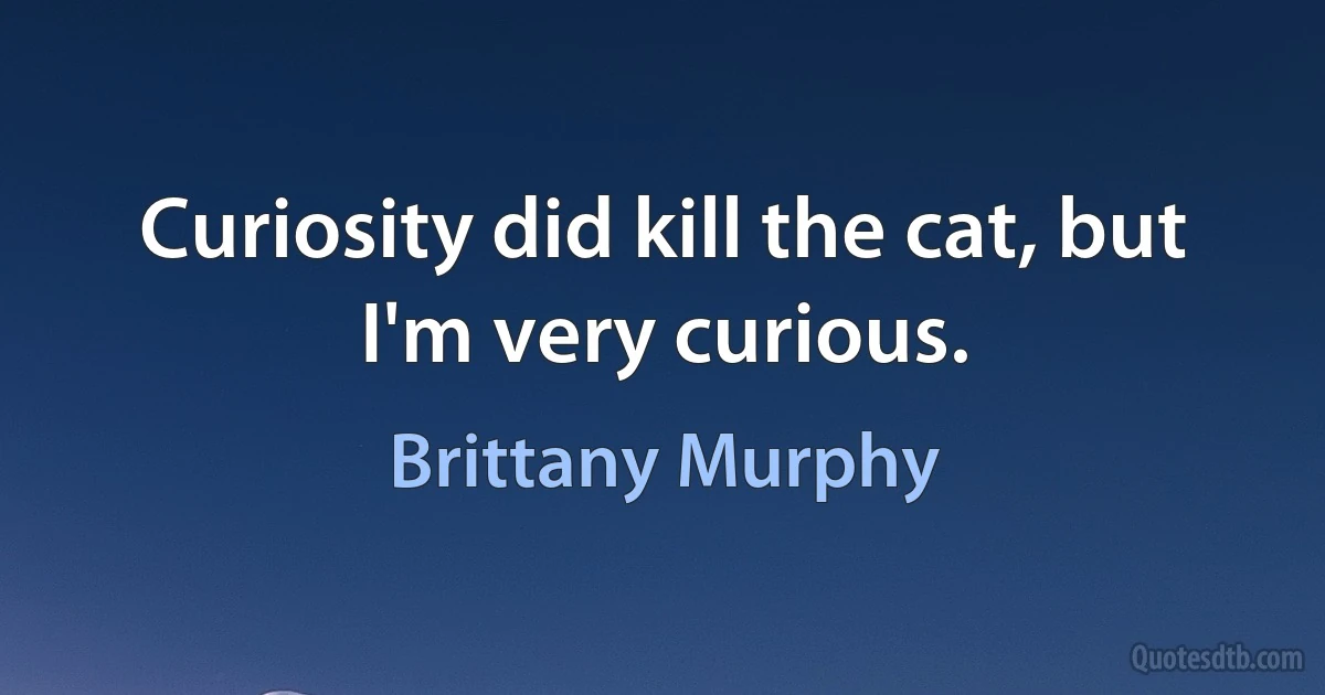 Curiosity did kill the cat, but I'm very curious. (Brittany Murphy)