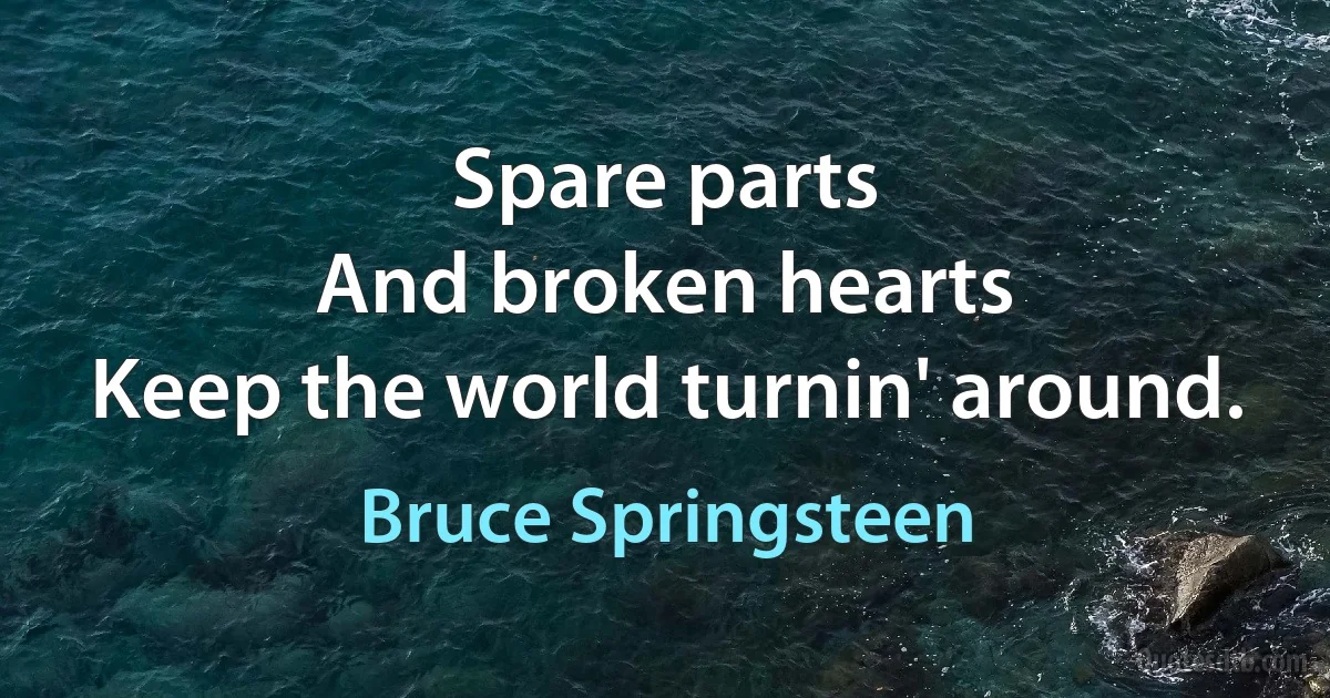 Spare parts
And broken hearts
Keep the world turnin' around. (Bruce Springsteen)