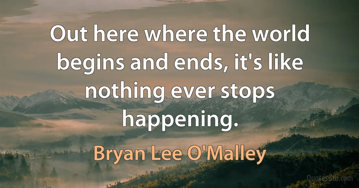 Out here where the world begins and ends, it's like nothing ever stops happening. (Bryan Lee O'Malley)