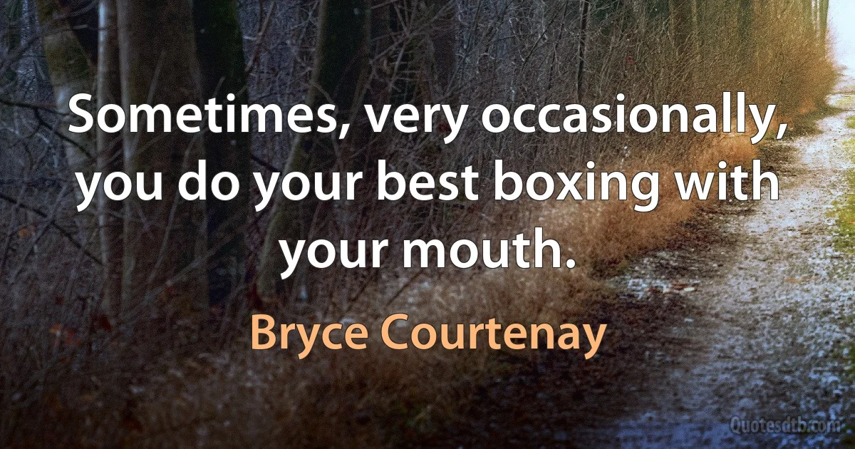 Sometimes, very occasionally, you do your best boxing with your mouth. (Bryce Courtenay)