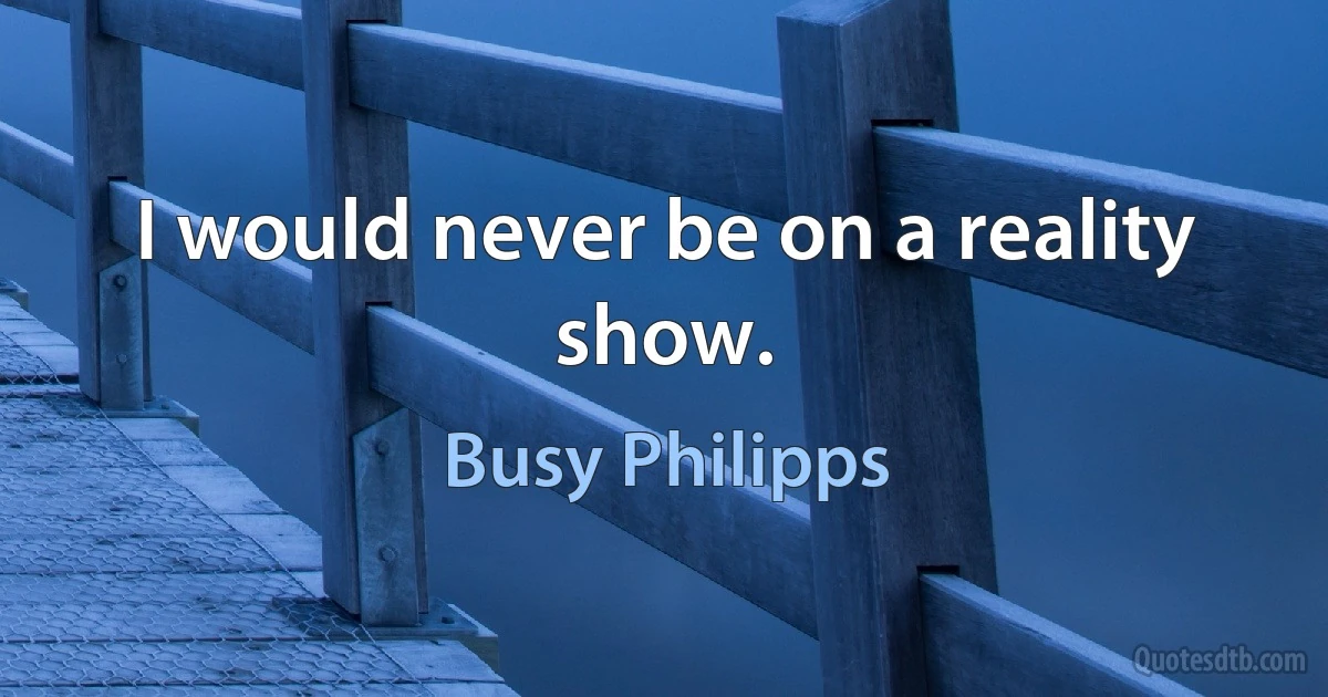 I would never be on a reality show. (Busy Philipps)