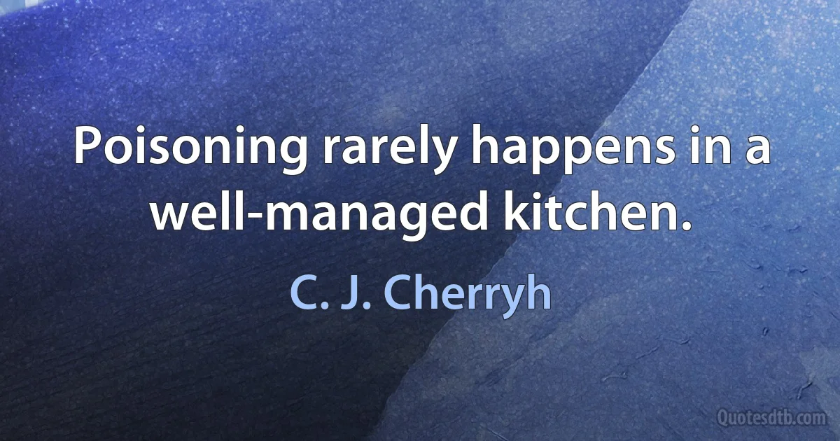 Poisoning rarely happens in a well-managed kitchen. (C. J. Cherryh)