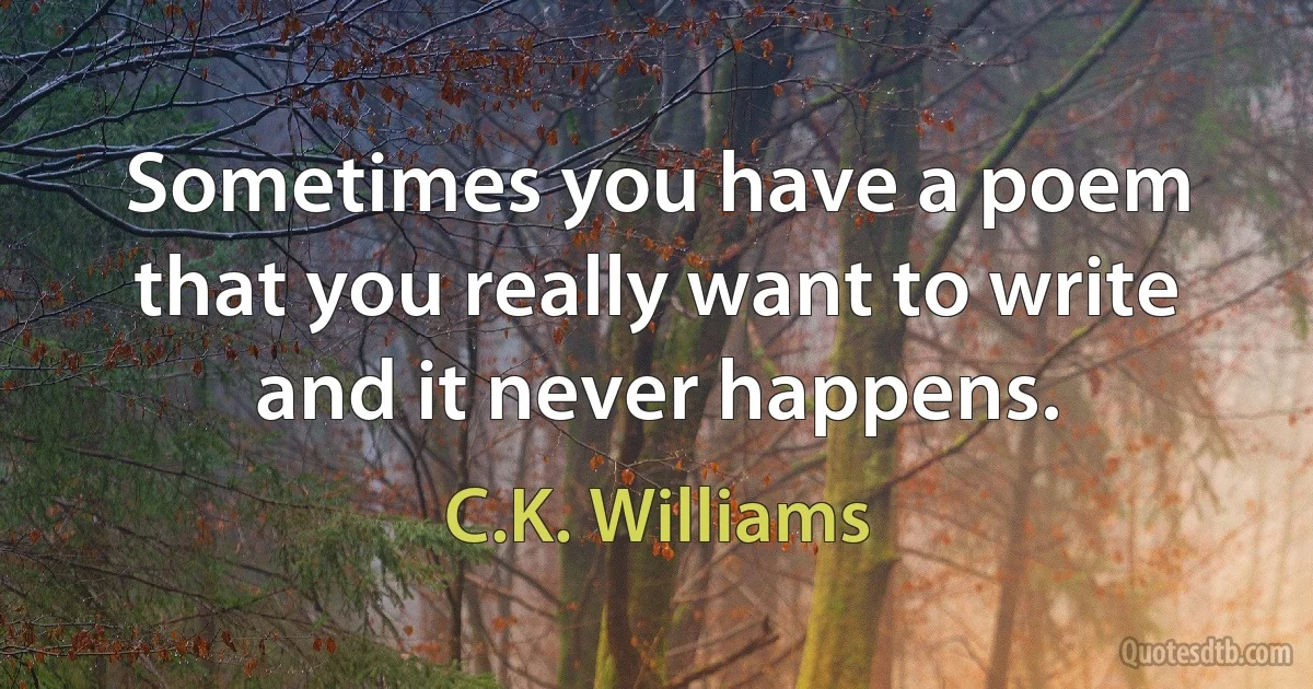 Sometimes you have a poem that you really want to write and it never happens. (C.K. Williams)