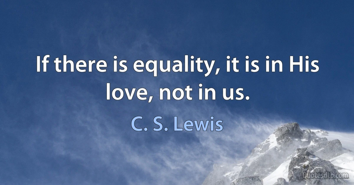 If there is equality, it is in His love, not in us. (C. S. Lewis)