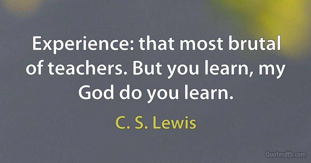 Experience: that most brutal of teachers. But you learn, my God do you learn. (C. S. Lewis)