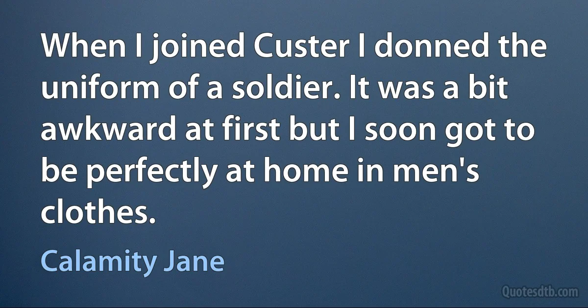 When I joined Custer I donned the uniform of a soldier. It was a bit awkward at first but I soon got to be perfectly at home in men's clothes. (Calamity Jane)