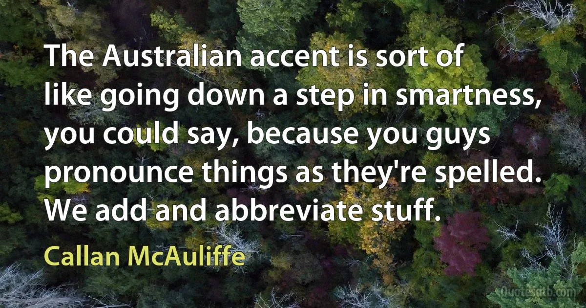 The Australian accent is sort of like going down a step in smartness, you could say, because you guys pronounce things as they're spelled. We add and abbreviate stuff. (Callan McAuliffe)