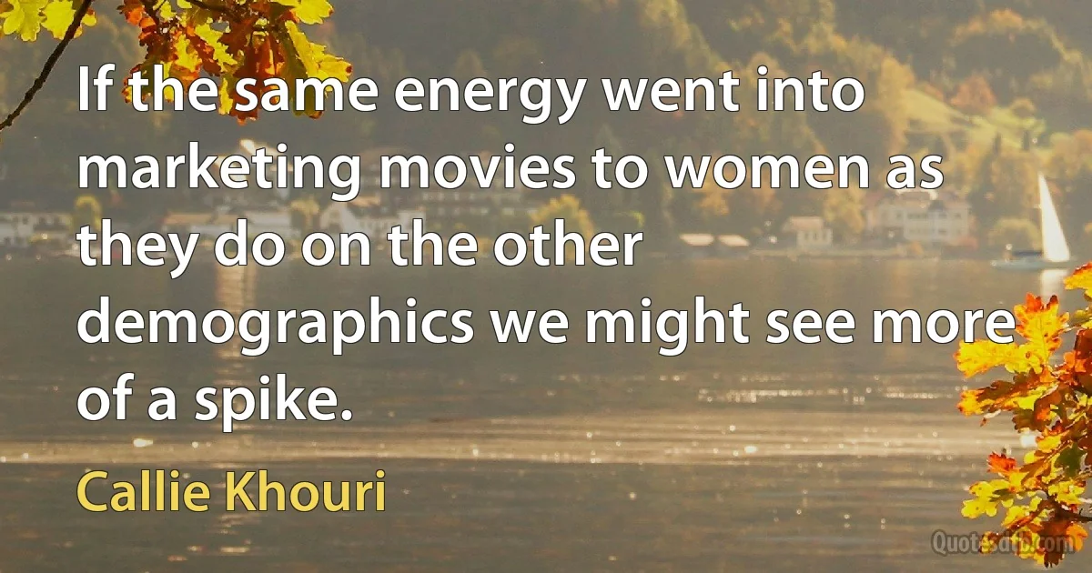 If the same energy went into marketing movies to women as they do on the other demographics we might see more of a spike. (Callie Khouri)