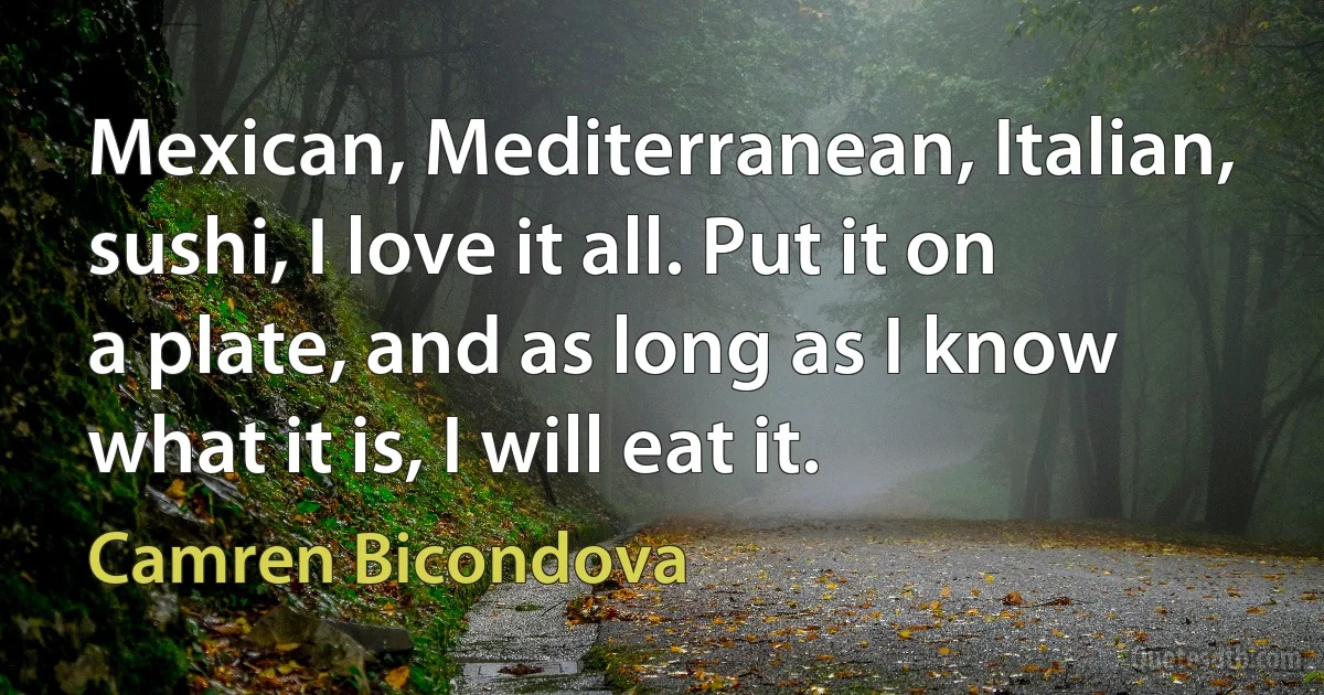 Mexican, Mediterranean, Italian, sushi, I love it all. Put it on a plate, and as long as I know what it is, I will eat it. (Camren Bicondova)