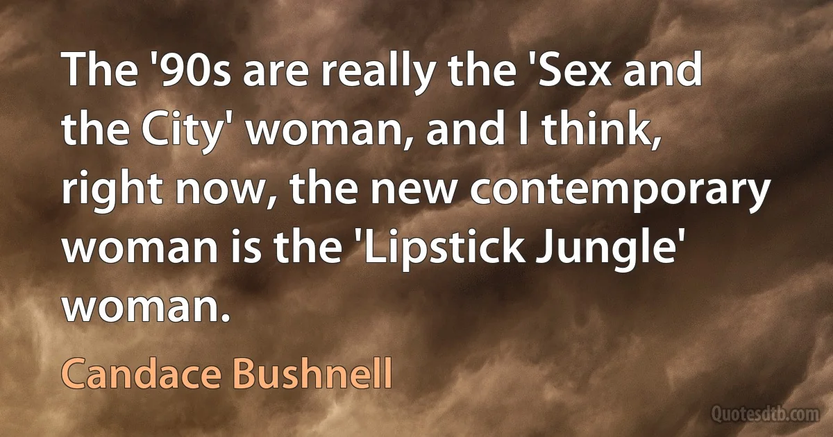 The '90s are really the 'Sex and the City' woman, and I think, right now, the new contemporary woman is the 'Lipstick Jungle' woman. (Candace Bushnell)