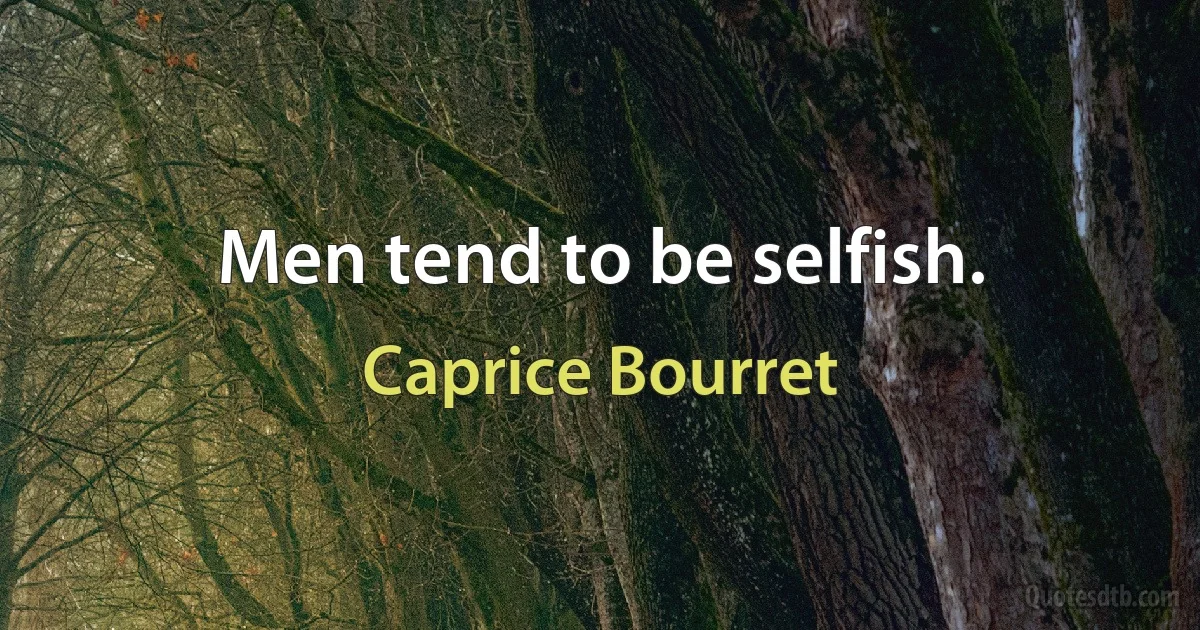 Men tend to be selfish. (Caprice Bourret)