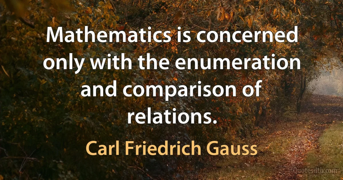 Mathematics is concerned only with the enumeration and comparison of relations. (Carl Friedrich Gauss)