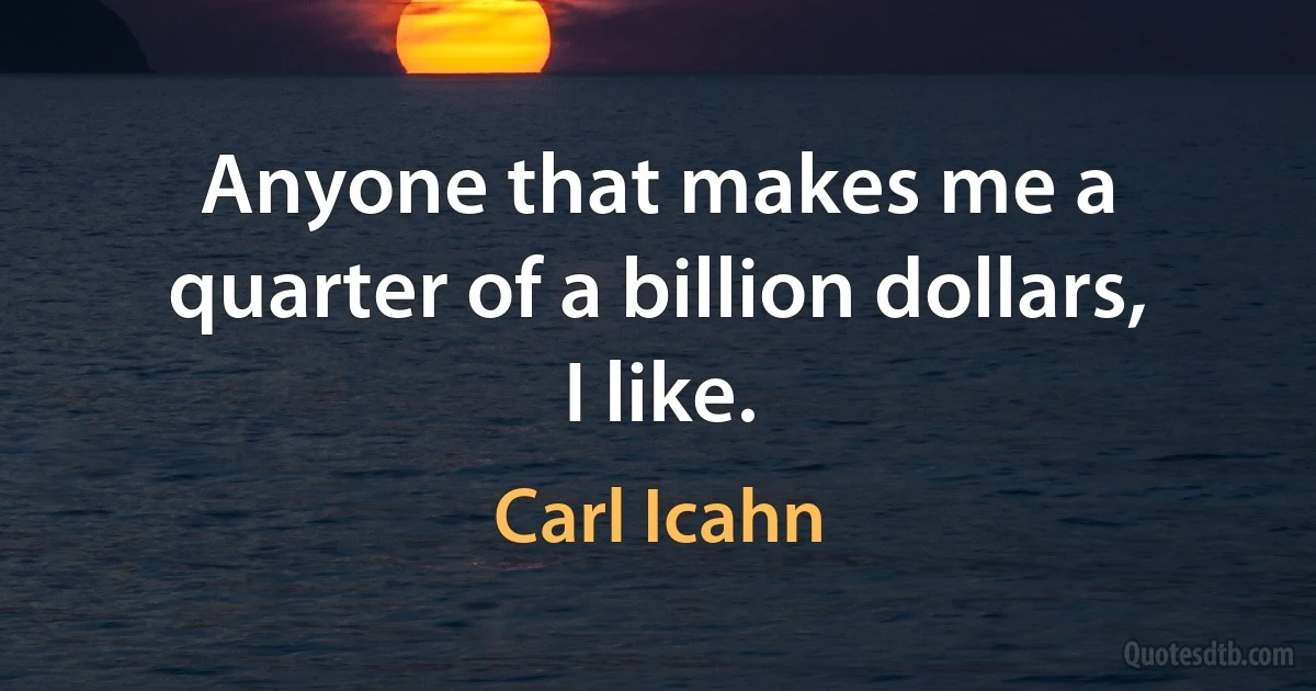 Anyone that makes me a quarter of a billion dollars, I like. (Carl Icahn)