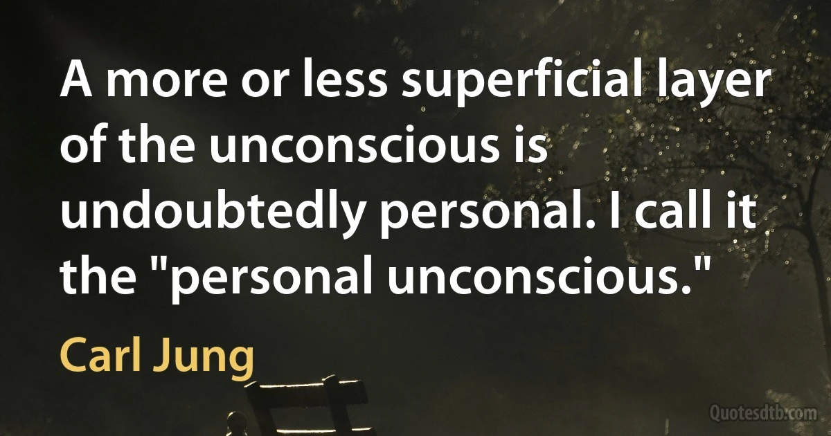 A more or less superficial layer of the unconscious is undoubtedly personal. I call it the "personal unconscious." (Carl Jung)