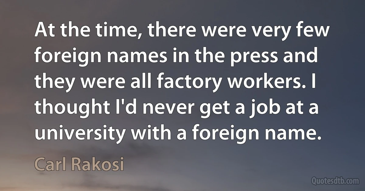 At the time, there were very few foreign names in the press and they were all factory workers. I thought I'd never get a job at a university with a foreign name. (Carl Rakosi)