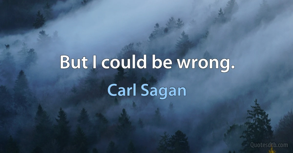 But I could be wrong. (Carl Sagan)