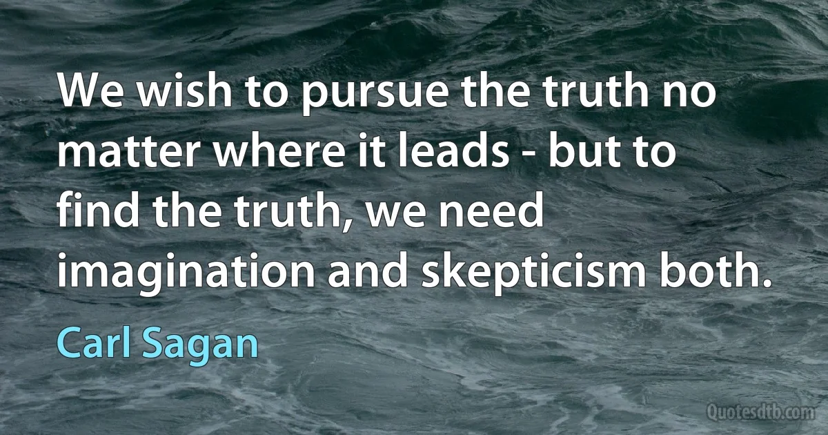 We wish to pursue the truth no matter where it leads - but to find the truth, we need imagination and skepticism both. (Carl Sagan)