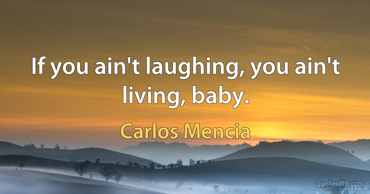 If you ain't laughing, you ain't living, baby. (Carlos Mencia)