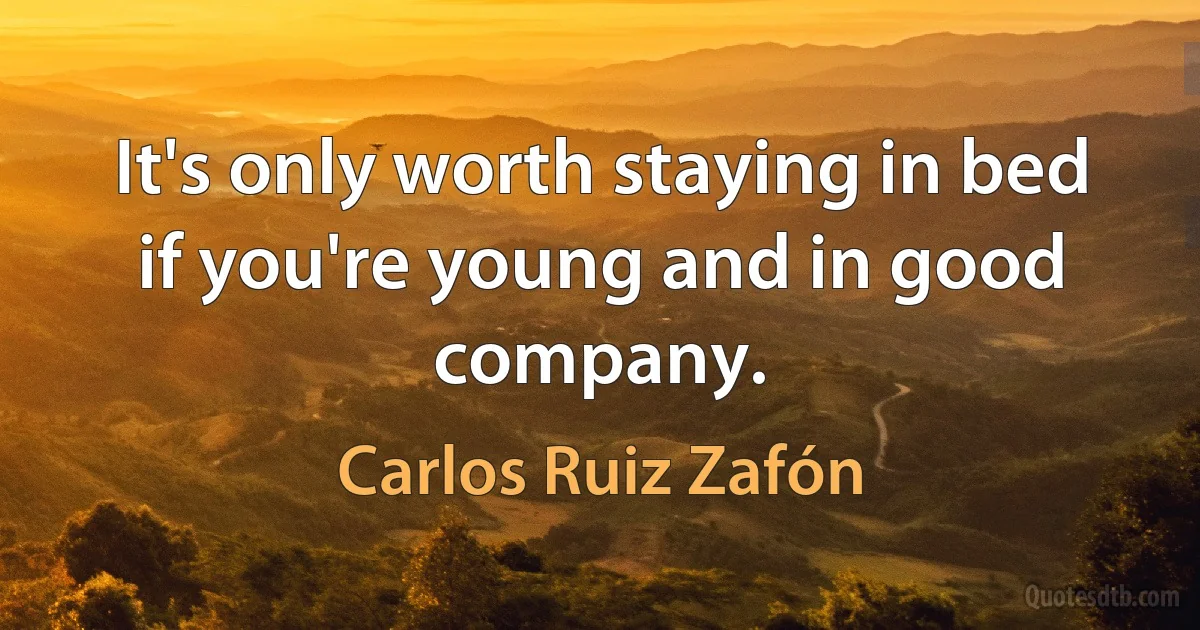 It's only worth staying in bed if you're young and in good company. (Carlos Ruiz Zafón)