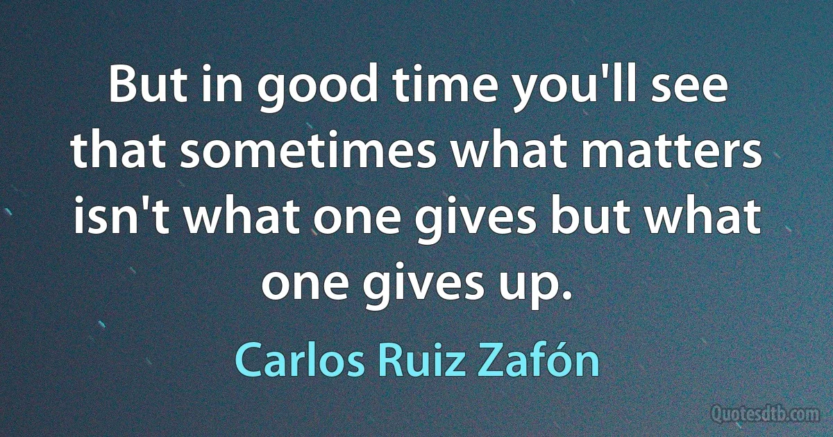 But in good time you'll see that sometimes what matters isn't what one gives but what one gives up. (Carlos Ruiz Zafón)