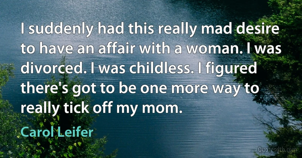 I suddenly had this really mad desire to have an affair with a woman. I was divorced. I was childless. I figured there's got to be one more way to really tick off my mom. (Carol Leifer)