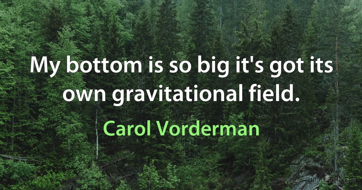 My bottom is so big it's got its own gravitational field. (Carol Vorderman)