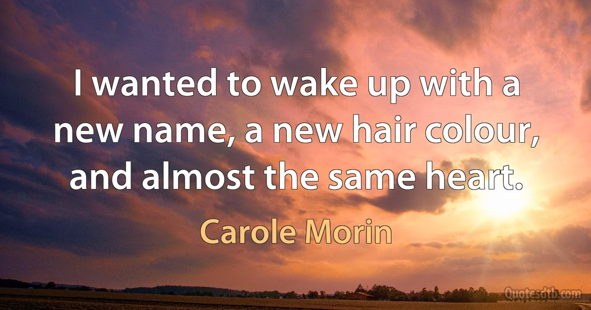 I wanted to wake up with a new name, a new hair colour, and almost the same heart. (Carole Morin)