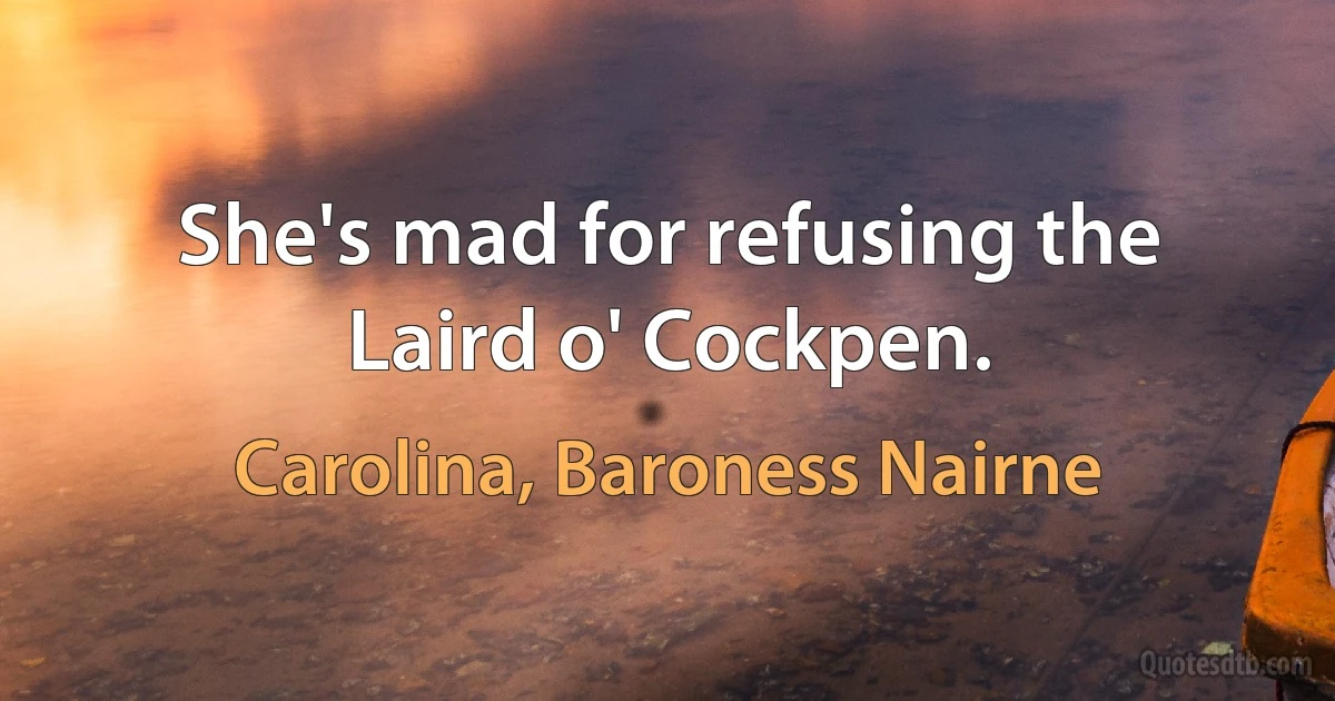 She's mad for refusing the Laird o' Cockpen. (Carolina, Baroness Nairne)