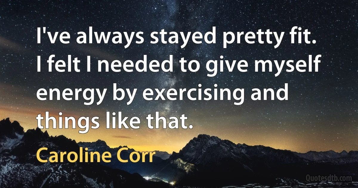 I've always stayed pretty fit. I felt I needed to give myself energy by exercising and things like that. (Caroline Corr)