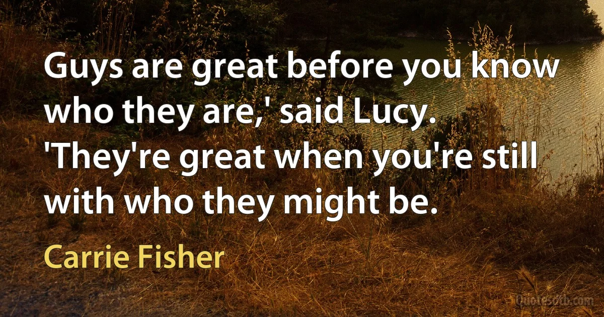 Guys are great before you know who they are,' said Lucy. 'They're great when you're still with who they might be. (Carrie Fisher)