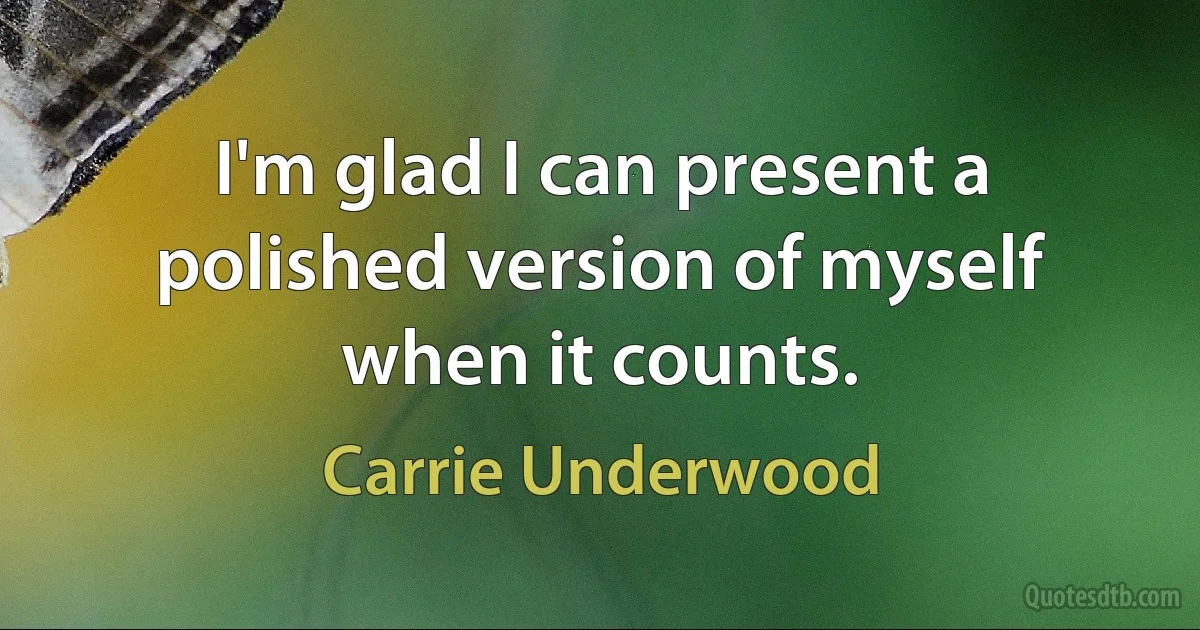 I'm glad I can present a polished version of myself when it counts. (Carrie Underwood)