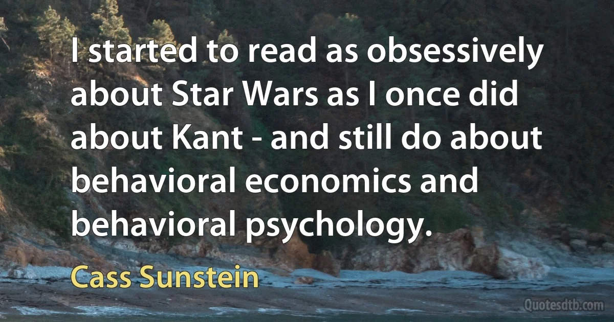 I started to read as obsessively about Star Wars as I once did about Kant - and still do about behavioral economics and behavioral psychology. (Cass Sunstein)