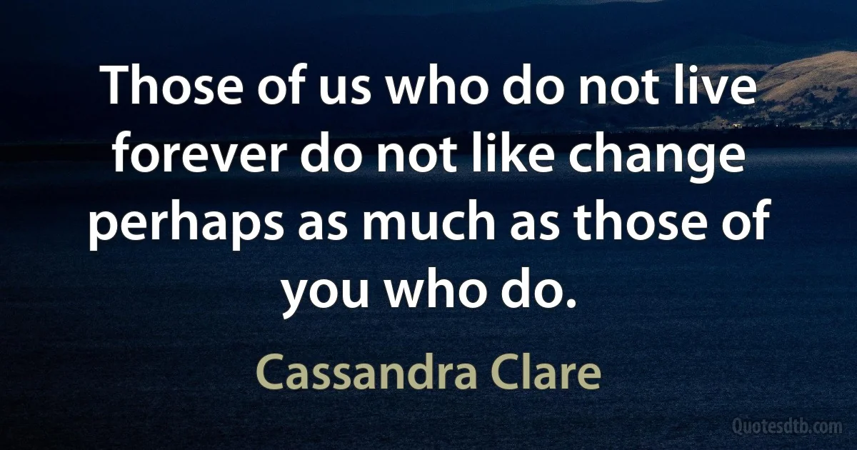 Those of us who do not live forever do not like change perhaps as much as those of you who do. (Cassandra Clare)