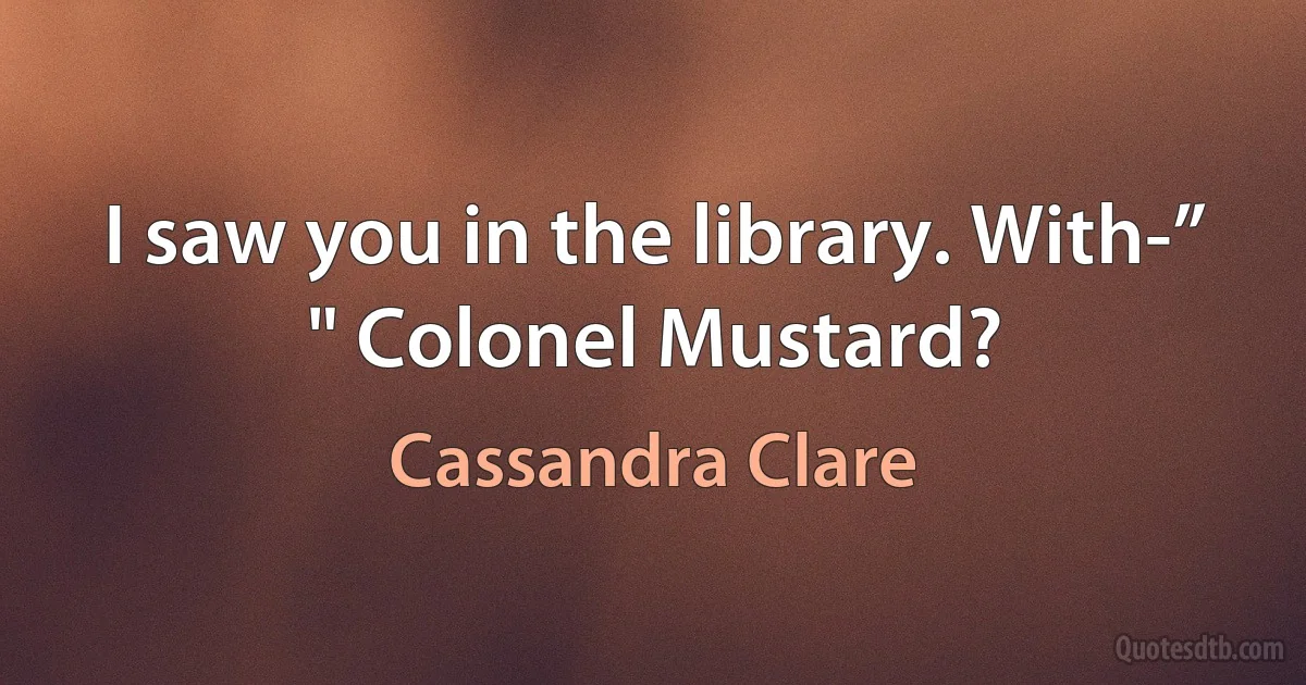 I saw you in the library. With-” " Colonel Mustard? (Cassandra Clare)