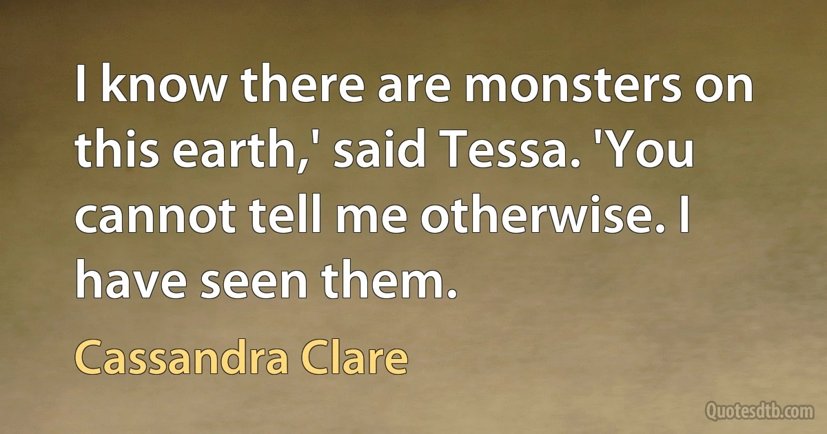 I know there are monsters on this earth,' said Tessa. 'You cannot tell me otherwise. I have seen them. (Cassandra Clare)