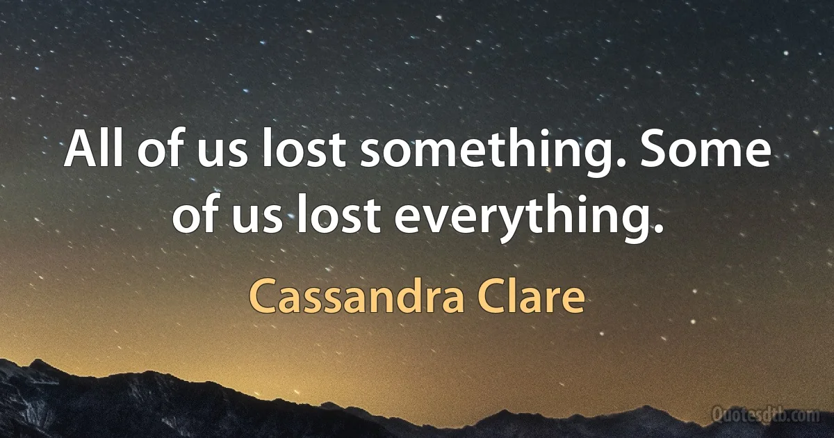 All of us lost something. Some of us lost everything. (Cassandra Clare)