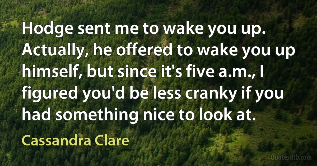 Hodge sent me to wake you up. Actually, he offered to wake you up himself, but since it's five a.m., I figured you'd be less cranky if you had something nice to look at. (Cassandra Clare)