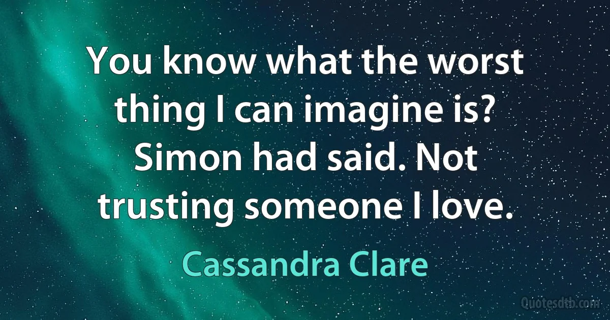 You know what the worst thing I can imagine is? Simon had said. Not trusting someone I love. (Cassandra Clare)