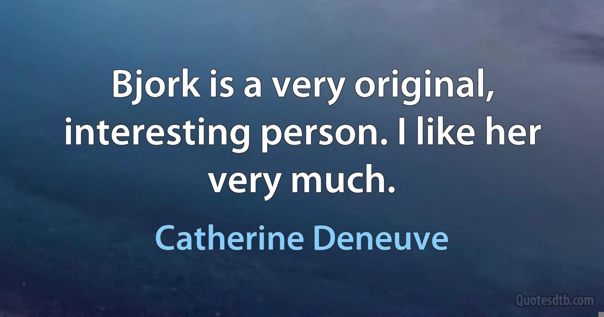 Bjork is a very original, interesting person. I like her very much. (Catherine Deneuve)