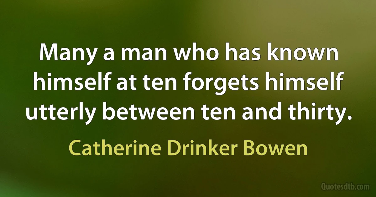 Many a man who has known himself at ten forgets himself utterly between ten and thirty. (Catherine Drinker Bowen)