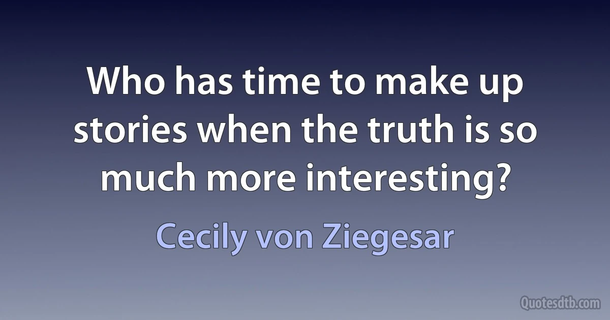 Who has time to make up stories when the truth is so much more interesting? (Cecily von Ziegesar)