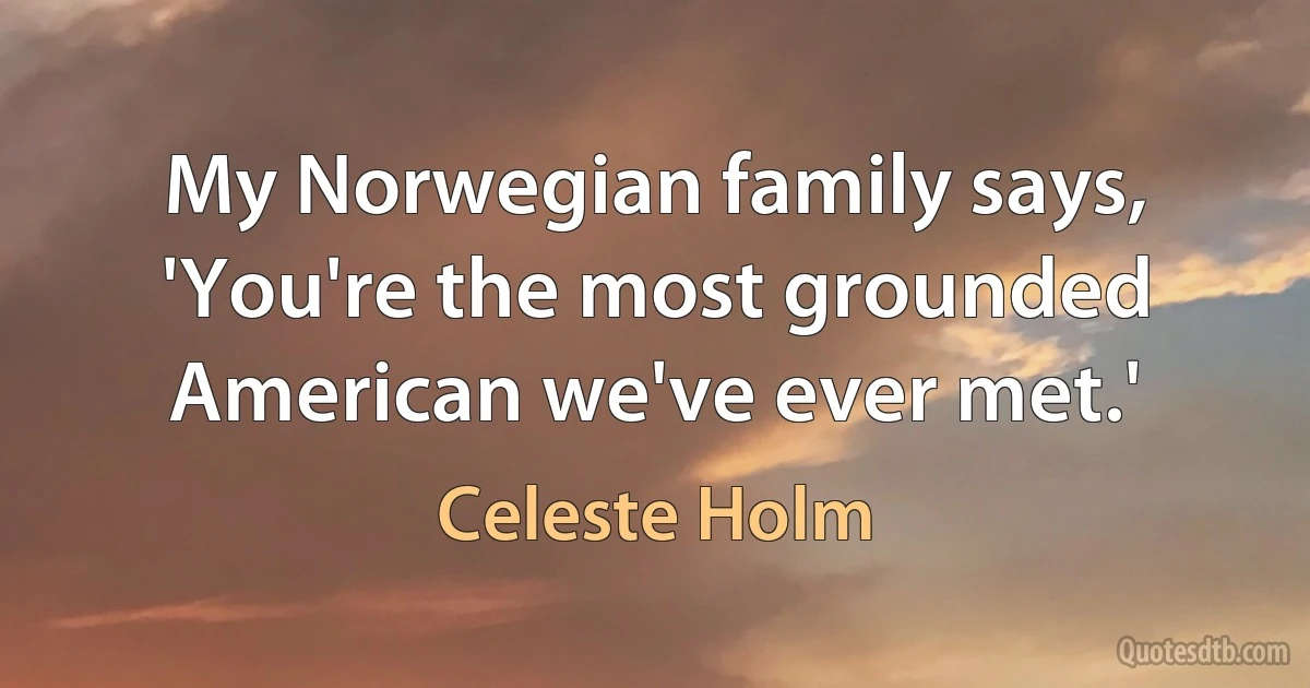 My Norwegian family says, 'You're the most grounded American we've ever met.' (Celeste Holm)