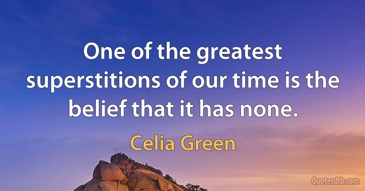 One of the greatest superstitions of our time is the belief that it has none. (Celia Green)