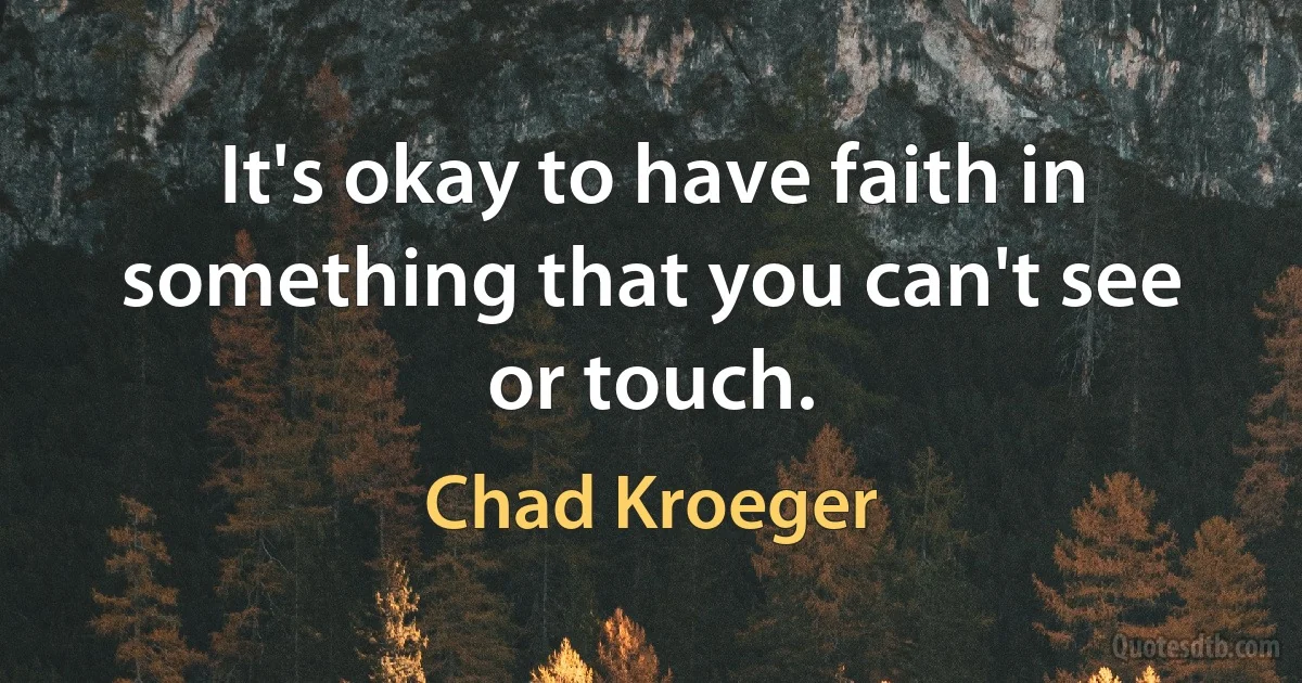 It's okay to have faith in something that you can't see or touch. (Chad Kroeger)