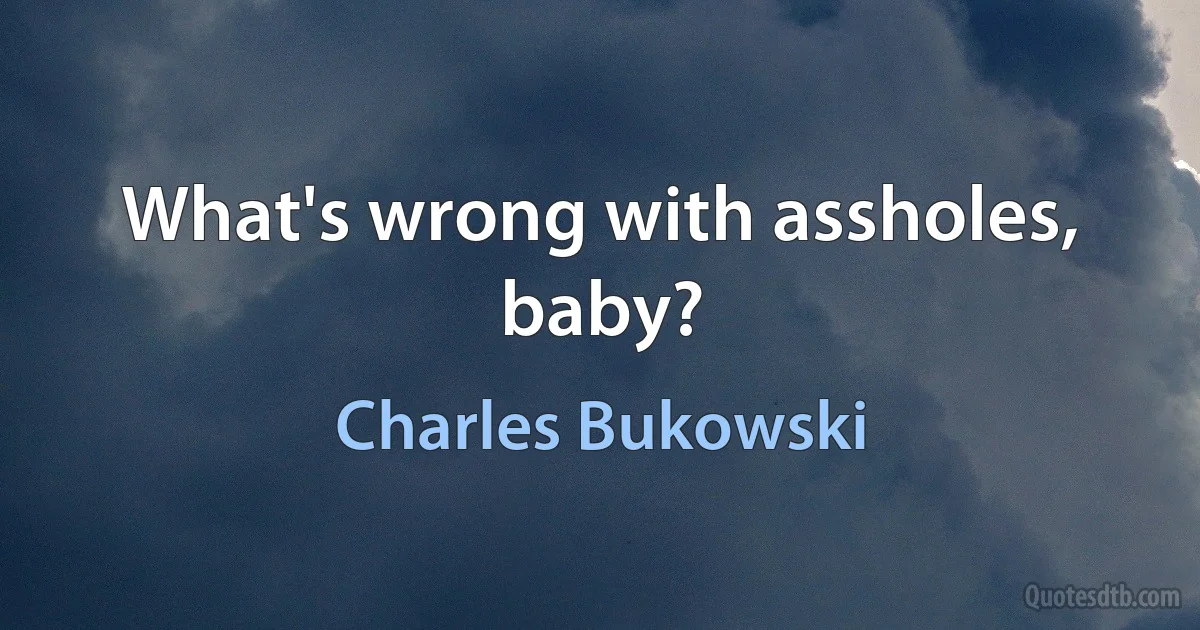 What's wrong with assholes, baby? (Charles Bukowski)