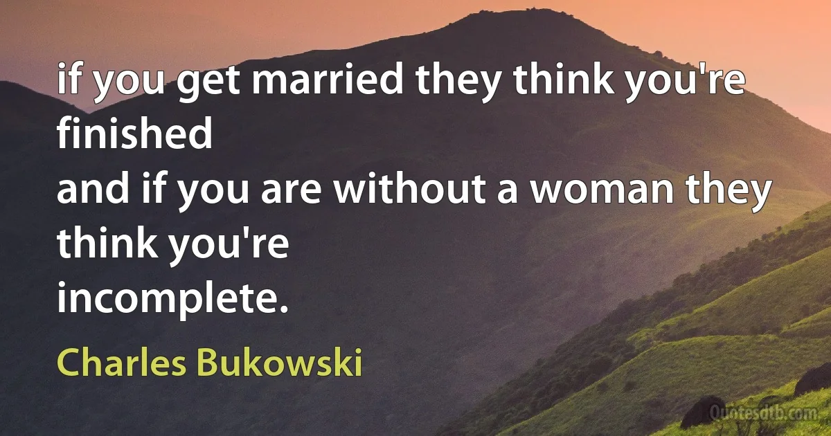 if you get married they think you're
finished
and if you are without a woman they think you're
incomplete. (Charles Bukowski)