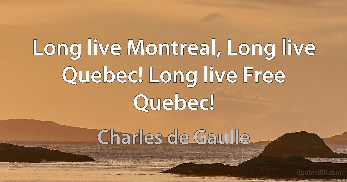 Long live Montreal, Long live Quebec! Long live Free Quebec! (Charles de Gaulle)