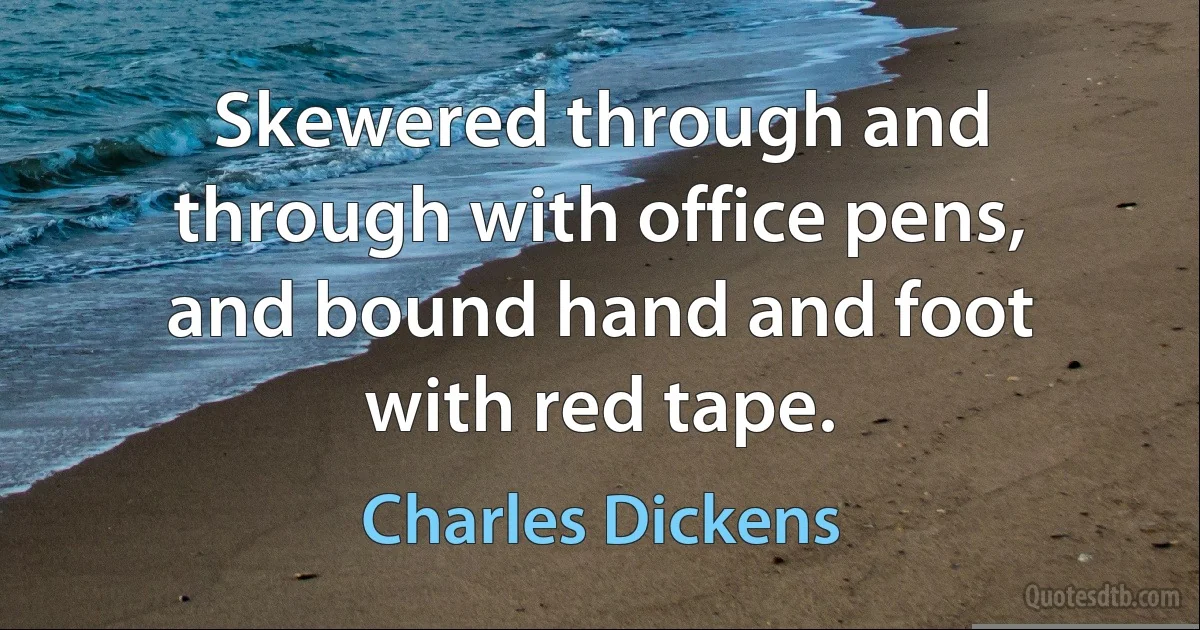 Skewered through and through with office pens, and bound hand and foot with red tape. (Charles Dickens)