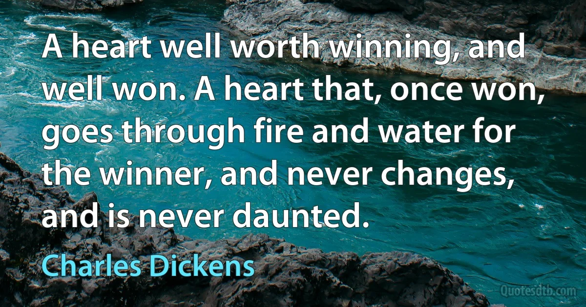 A heart well worth winning, and well won. A heart that, once won, goes through fire and water for the winner, and never changes, and is never daunted. (Charles Dickens)